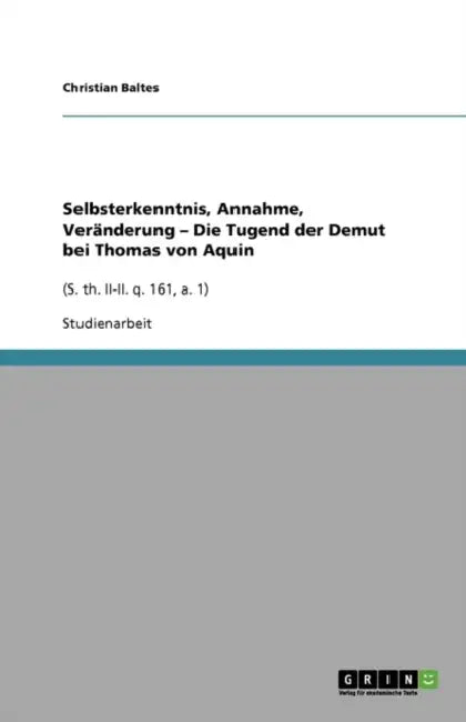 Selbsterkenntnis, Annahme, Veränderung - Die Tugend der Demut bei Thomas von Aquin: (S. th. II-II. q. 161, a. 1) by Christian Baltes