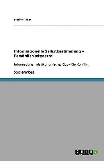 Informationelle Selbstbestimmung - Persönlichkeitsrecht: Informationen als ökonomisches Gut - Ein Konflikt by Trost, Florian