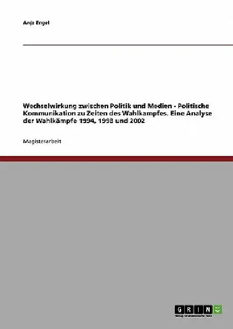Wechselwirkung zwischen Politik und Medien. Politische Kommunikation zu Zeiten des Wahlkampfes: Eine Analyse der Wahlkämpfe 1994, 1998 und 2002 by Engel, Anja