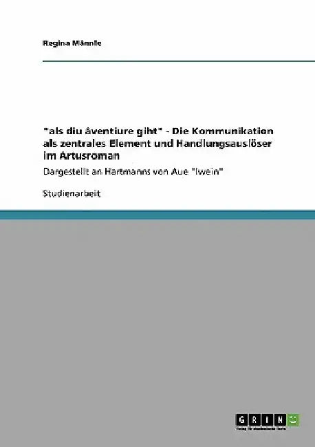 "als diu âventiure giht" - Die Kommunikation als zentrales Element und Handlungsauslöser im Artusroman: Dargestellt an Hartmanns von Aue "Iwein" by Männle, Regina
