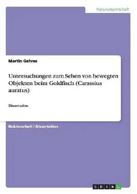 Untersuchungen zum Sehen von bewegten Objekten beim Goldfisch (Carassius auratus): Dissertation by Gehres, Martin