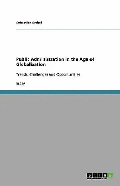 Public Administration in the Age of Globalization: Trends, Challenges and Opportunities by Sebastian Erckel