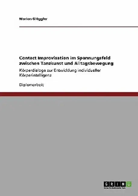Contact Improvisation im Spannungsfeld zwischen Tanzkunst und Alltagsbewegung: Körperdialoge zur Entwicklung individueller Körperintelligenz by Glöggler, Marion