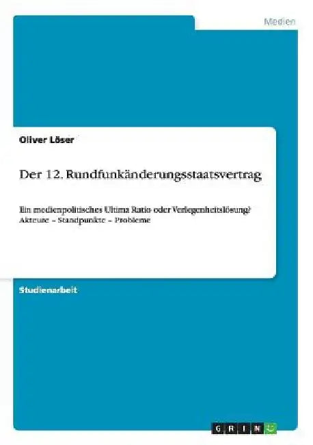 Der 12. Rundfunkänderungsstaatsvertrag: Ein medienpolitisches Ultima Ratio oder Verlegenheitslösung? Akteure - Standpunkte - Probleme by Löser, Oliver