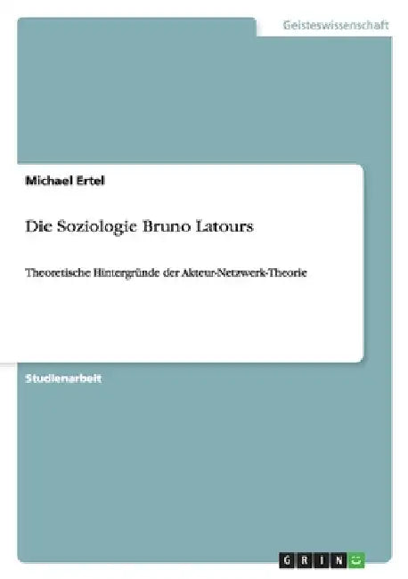 Die Soziologie Bruno Latours: Theoretische Hintergründe der Akteur-Netzwerk-Theorie by Ertel, Michael
