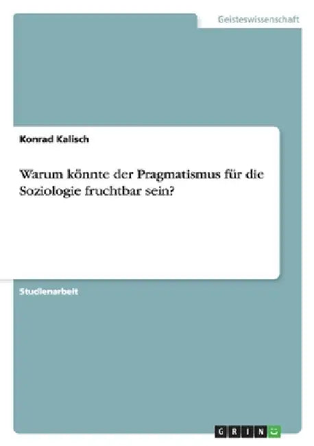 Warum könnte der Pragmatismus für die Soziologie fruchtbar sein? by Kalisch, Konrad