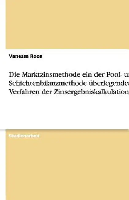 Die Marktzinsmethode ein der Pool- und Schichtenbilanzmethode überlegendes Verfahren der Zinsergebniskalkulation? by Roos, Vanessa