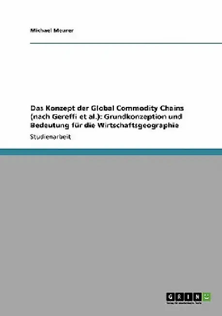 Das Konzept der Global Commodity Chains (nach Gereffi et al.): Grundkonzeption und Bedeutung für die Wirtschaftsgeographie by Meurer, Michael