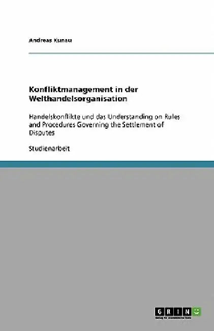 Konfliktmanagement in der Welthandelsorganisation: Handelskonflikte und das Understanding on Rules and Procedures Governing the Settlement of Disputes by Kunau, Andreas