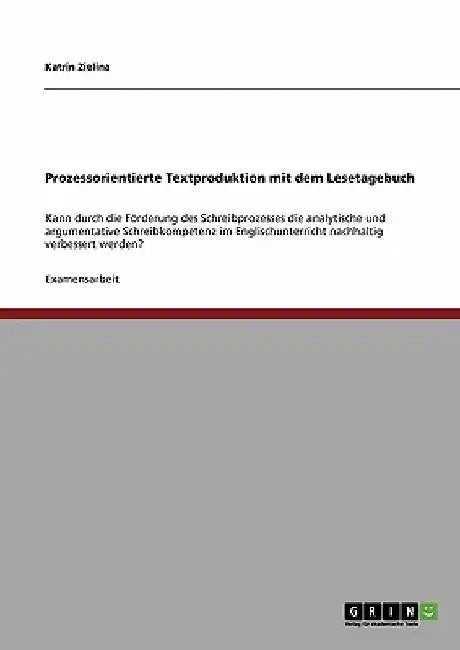 Prozessorientierte Textproduktion mit dem Lesetagebuch: Kann durch die Förderung des Schreibprozesses die analytische und argumentative Schreibkompete by Zielina, Katrin