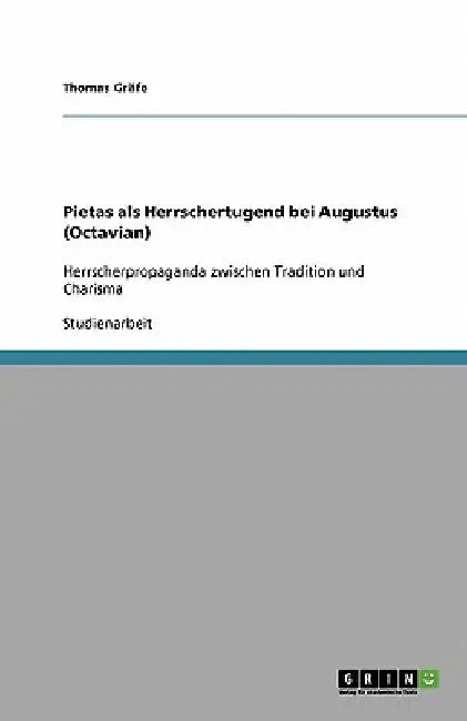 Pietas als Herrschertugend bei Augustus (Octavian): Herrscherpropaganda zwischen Tradition und Charisma by Gräfe, Thomas
