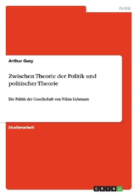 Zwischen Theorie der Politik und politischer Theorie: Die Politik der Gesellschaft von Niklas Luhmann by Guzy, Arthur
