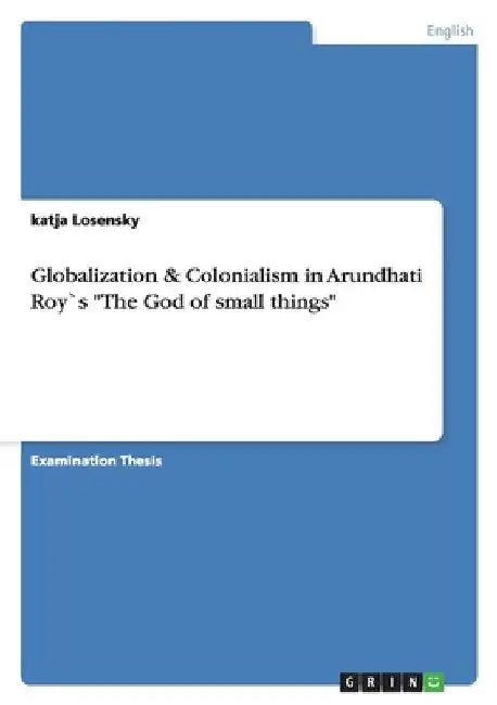 Globalization & Colonialism in Arundhati Roy`s "The God of small things" by Losensky, Katja