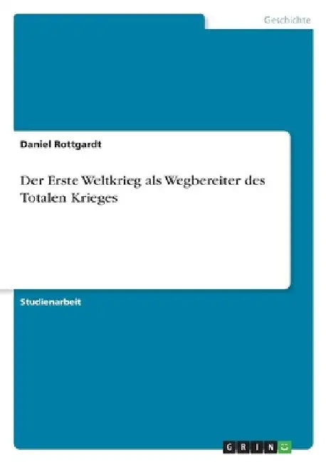 Der Erste Weltkrieg als Wegbereiter des Totalen Krieges by Rottgardt, Daniel