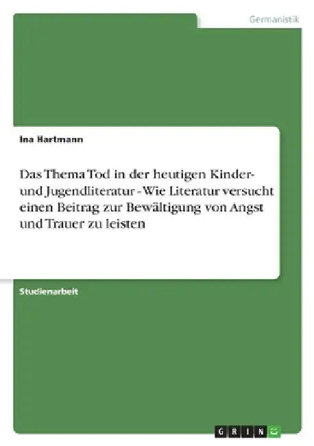 Das Thema Tod in der heutigen Kinder- und Jugendliteratur - Wie Literatur versucht einen Beitrag zur Bewältigung von Angst und Trauer zu leisten by Hartmann, Ina