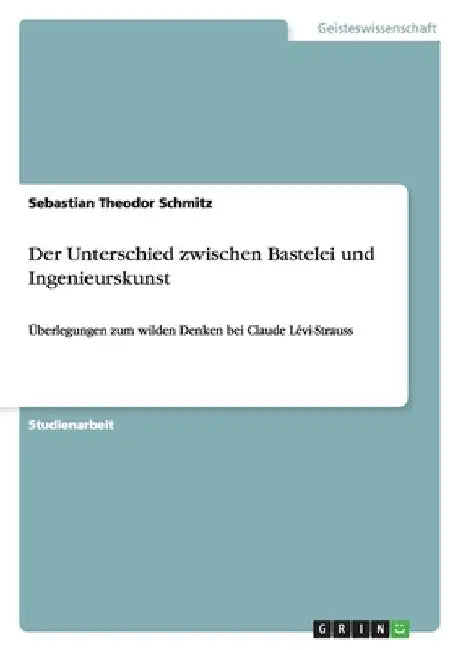 Der Unterschied zwischen Bastelei und Ingenieurskunst: Überlegungen zum wilden Denken bei Claude Lévi-Strauss by Schmitz, Sebastian Theodor