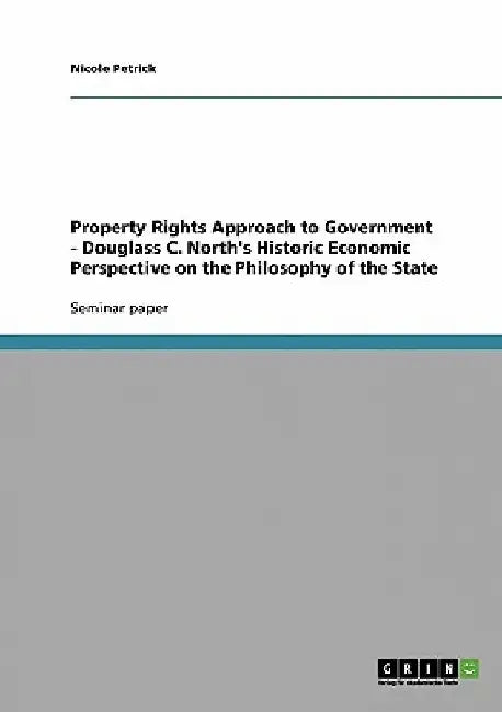 Property Rights Approach to Government - Douglass C. North's Historic Economic Perspective on the Philosophy of the State by Nicole Petrick