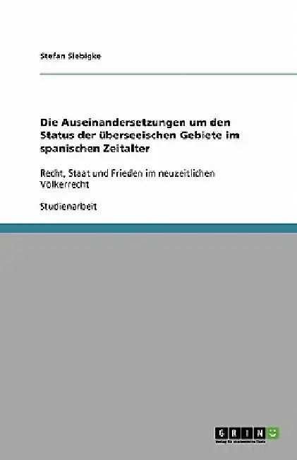 Die Auseinandersetzungen um den Status der überseeischen Gebiete im spanischen Zeitalter: Recht, Staat und Frieden im neuzeitlichen Völkerrecht by Siebigke, Stefan