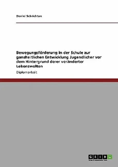 Bewegungsförderung in der Schule zur ganzheitlichen Entwicklung Jugendlicher vor dem Hintergrund derer veränderter Lebenswelten by Schrichten, Daniel