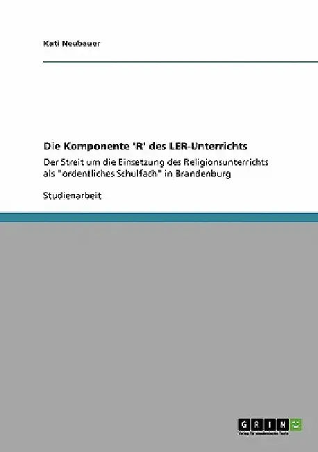 Die Komponente 'R' des LER-Unterrichts: Der Streit um die Einsetzung des Religionsunterrichts als "ordentliches Schulfach" in Brandenburg by Neubauer, Kati