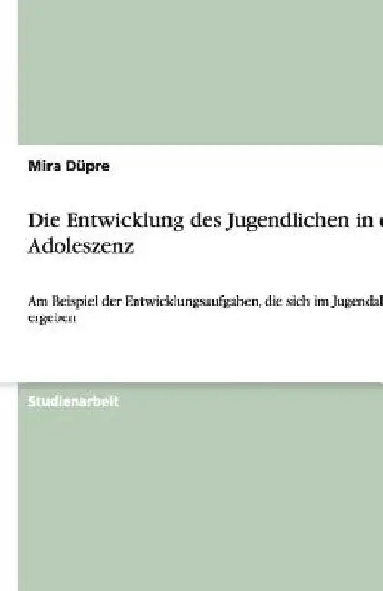 Die Entwicklung des Jugendlichen in der Adoleszenz: Am Beispiel der Entwicklungsaufgaben, die sich im Jugendalter ergeben by Düpre, Mira