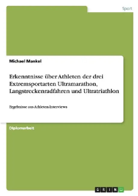 Erkenntnisse über Athleten der drei Extremsportarten Ultramarathon, Langstreckenradfahren und Ultratriathlon: Ergebnisse aus Athleten-Interviews by Mankel, Michael