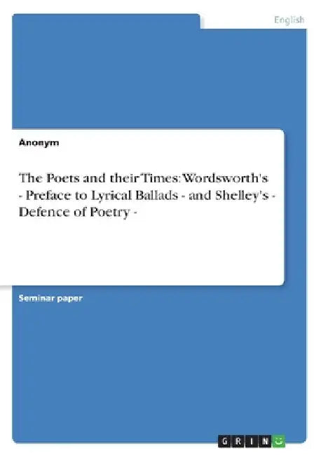 The Poets and their Times: Wordsworth's - Preface to Lyrical Ballads - and Shelley's - Defence of Poetry - by Anonymous