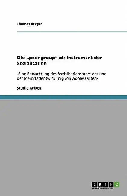 Die "peer-group" als Instrument der Sozialisation: -Eine Betrachtung des Sozialisationsprozesses und der Identitätsentwicklung von Adoleszenten- by Berger, Thomas