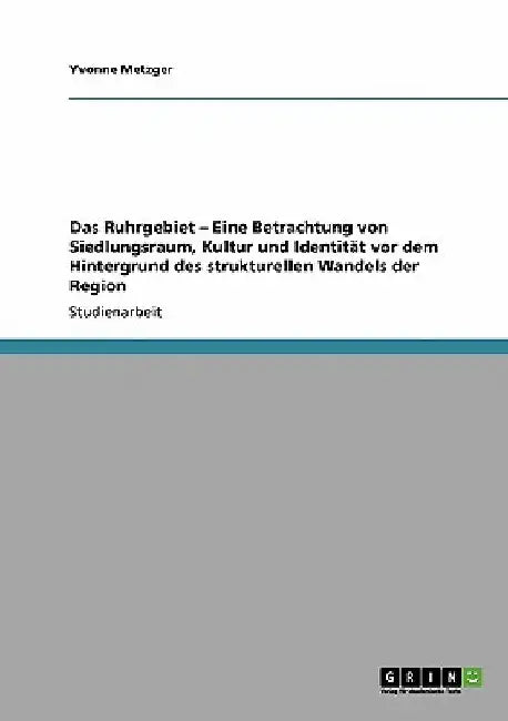 Das Ruhrgebiet - Eine Betrachtung von Siedlungsraum, Kultur und Identität vor dem Hintergrund des strukturellen Wandels der Region by Metzger, Yvonne