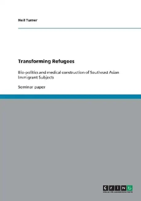 Transforming Refugees: Bio-politics and medical construction of Southeast Asian Immigrant Subjects by Neil Turner