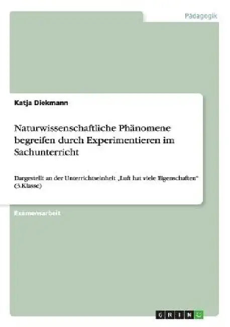 Naturwissenschaftliche Phänomene begreifen durch Experimentieren im Sachunterricht: Dargestellt an der Unterrichtseinheit "Luft hat viele Eigenschafte by Diekmann, Katja