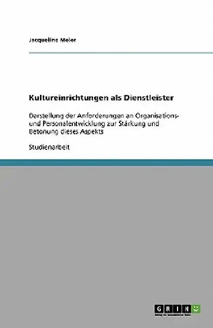 Kultureinrichtungen als Dienstleister: Darstellung der Anforderungen an Organisations- und Personalentwicklung zur Stärkung und Betonung dieses Aspekt by Meier, Jacqueline