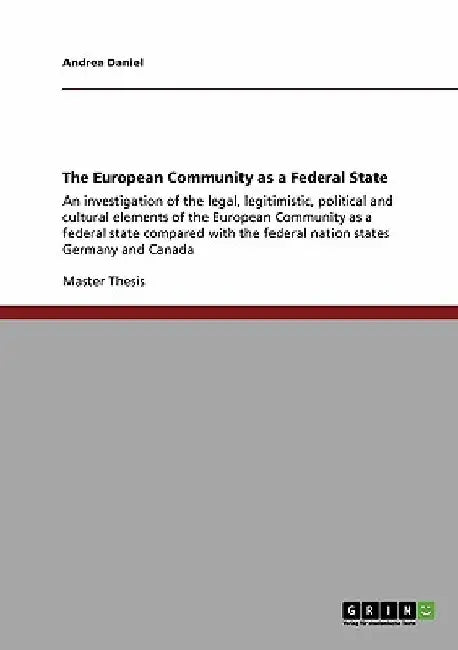 The European Community as a Federal State: An investigation of the legal, legitimistic, political and cultural elements of the European Community as a by Andrea Daniel