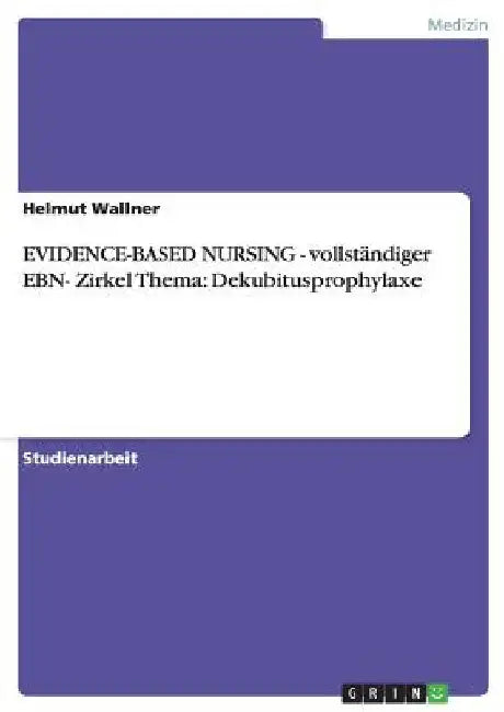 EVIDENCE-BASED NURSING - vollständiger EBN- Zirkel Thema: Dekubitusprophylaxe by Wallner, Helmut