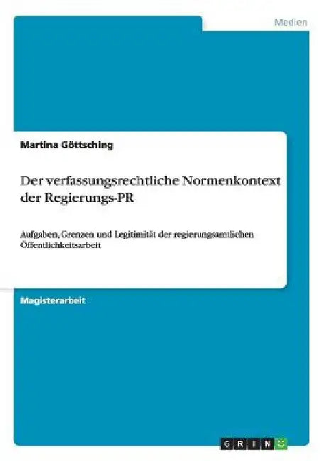 Der verfassungsrechtliche Normenkontext der Regierungs-PR: Aufgaben, Grenzen und Legitimität der regierungsamtlichen Öffentlichkeitsarbeit by Göttsching, Martina