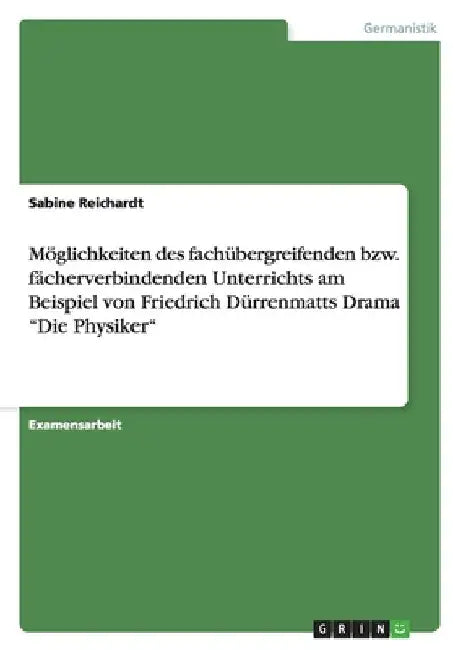 Möglichkeiten des fachübergreifenden bzw. fächerverbindenden Unterrichts am Beispiel von Friedrich Dürrenmatts Drama "Die Physiker" by Reichardt, Sabine