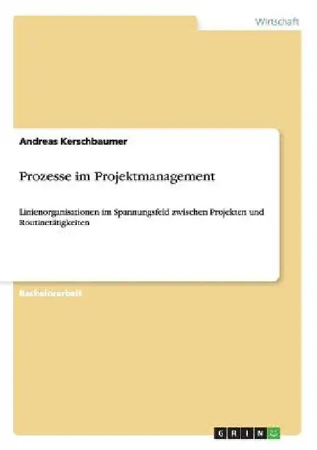 Prozesse im Projektmanagement: Linienorganisationen im Spannungsfeld zwischen Projekten und Routinetätigkeiten by Kerschbaumer, Andreas
