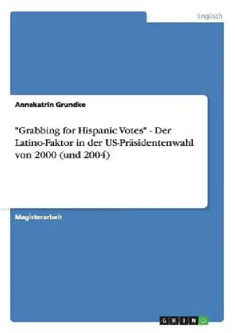 "Grabbing for Hispanic Votes" - Der Latino-Faktor in der US-Präsidentenwahl von 2000 (und 2004) by Grundke, Annekatrin