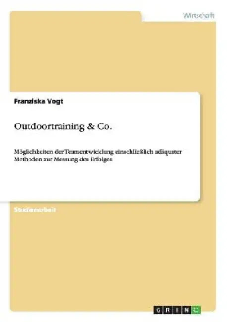 Outdoortraining & Co.: Möglichkeiten der Teamentwicklung einschließlich adäquater Methoden zur Messung des Erfolges by Vogt, Franziska