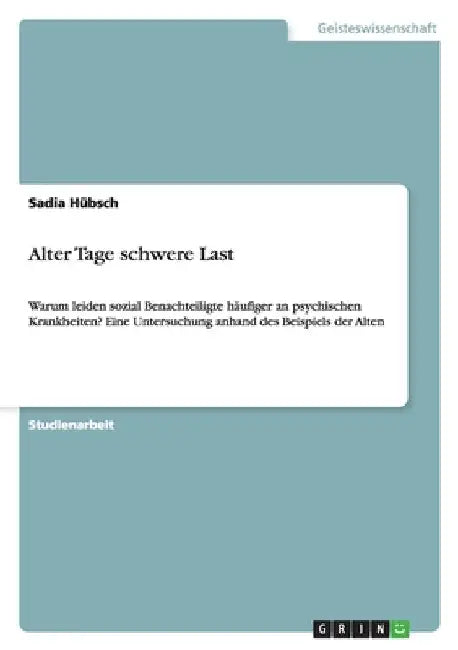 Alter Tage schwere Last: Warum leiden sozial Benachteiligte häufiger an psychischen Krankheiten? Eine Untersuchung anhand des Beispiels der Alten by Hübsch, Sadia