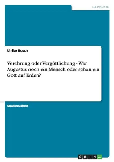 Verehrung oder Vergöttlichung - War Augustus noch ein Mensch oder schon ein Gott auf Erden? by Busch, Ulrike