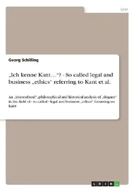 Ich kenne Kant...? - So called legal and business "ethics" referring to Kant et al.: An "intercultural", philosophical and historical analysis of "s by Georg Schilling