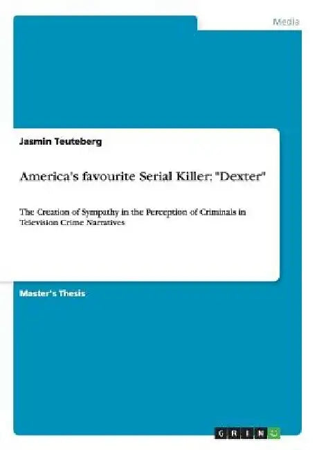America's favourite Serial Killer: "Dexter" The Creation of Sympathy in the Perception of Criminals in Television Crime Narratives by Jasmin Teuteberg