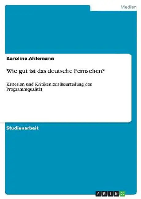 Wie gut ist das deutsche Fernsehen?: Kriterien und Kritiken zur Beurteilung der Programmqualität by Ahlemann, Karoline