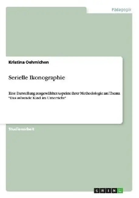 Serielle Ikonographie: Eine Darstellung ausgewählter Aspekte ihrer Methodologie am Thema "Das störende Kind im Unterricht" by Oehmichen, Kristina