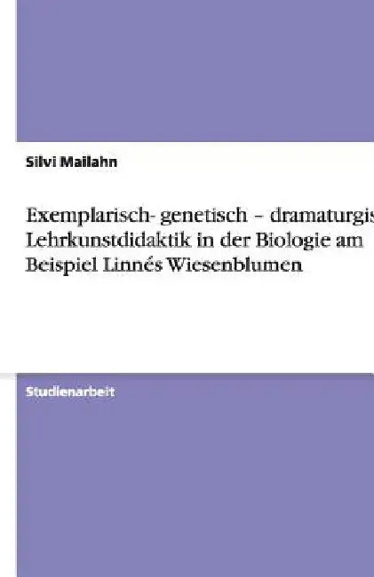 Exemplarisch- genetisch - dramaturgisch: Lehrkunstdidaktik in der Biologie am Beispiel Linnés Wiesenblumen by Mailahn, Silvi