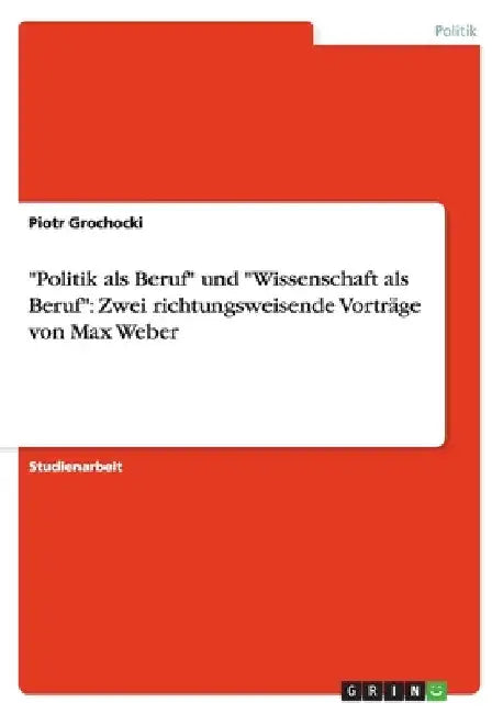 "Politik als Beruf" und "Wissenschaft als Beruf": Zwei richtungsweisende Vorträge von Max Weber by Grochocki, Piotr