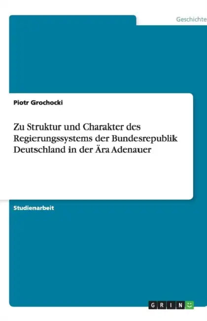 Zu Struktur und Charakter des Regierungssystems der Bundesrepublik Deutschland in der Ära Adenauer by Piotr Grochocki