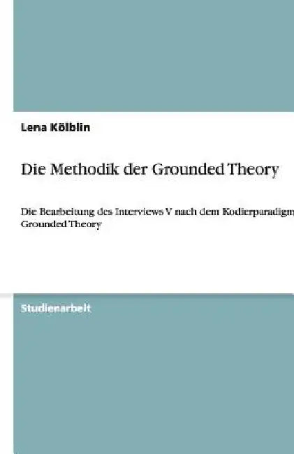 Die Methodik der Grounded Theory: Die Bearbeitung des Interviews V nach dem Kodierparadigma der Grounded Theory by Kölblin, Lena