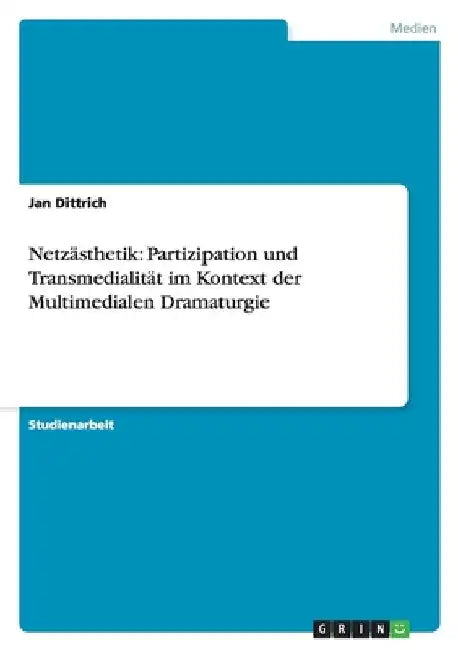 Netzästhetik: Partizipation und Transmedialität im Kontext der Multimedialen Dramaturgie by Dittrich, Jan